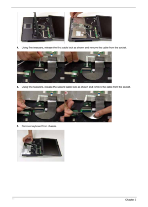 Page 78
68Chapter 3
4.Using fine tweezers, release  the first cable lock as shown and remove the cable from the socket.
5. Using fine tweezers, release the second cable lock as shown and remove the cable from the socket.
6. Remove keyboard from chassis. 