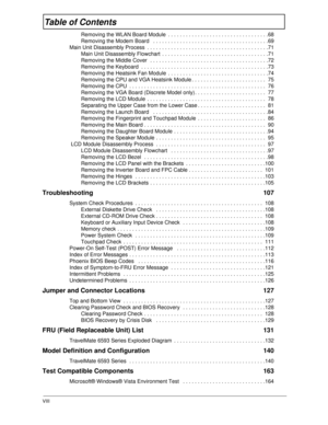 Page 8VIII
Table of Contents
Removing the WLAN Board Module  . . . . . . . . . . . . . . . . . . . . . . . . . . . . . . . . . .68
Removing the Modem Board   . . . . . . . . . . . . . . . . . . . . . . . . . . . . . . . . . . . . . . .69
Main Unit Disassembly Process  . . . . . . . . . . . . . . . . . . . . . . . . . . . . . . . . . . . . . . . . .71
Main Unit Disassembly Flowchart  . . . . . . . . . . . . . . . . . . . . . . . . . . . . . . . . . . . .71
Removing the Middle Cover  . . . . . . . . . . . . . ....