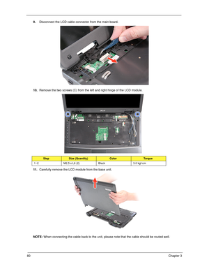 Page 9080Chapter 3
9.Disconnect the LCD cable connector from the main board. 
10.Remove the two screws (C) from the left and right hinge of the LCD module. 
11 .Carefully remove the LCD module from the base unit. 
NOTE: When connecting the cable back to the unit, please note that the cable should be routed well.
StepSize (Quantity)ColorTo r q u e
1~2 M2.5 x L6 (2) Black 3.0 kgf-cm 