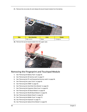 Page 9686Chapter 3
21.Remove the one screw (A) and release the launch board module from the latches. 
22.Remove the launch board module from the upper case. 
Removing the Fingerprint and Touchpad Module
1.See “Removing the Battery Pack” on page 56.
2.See “Removing the SD dummy card” on page 57.
3.See “Removing the PC and ExpressCard dummy cards” on page 58.
4.See “Removing the Lower Cover” on page 60.
5.See “Removing the DIMM” on page 62.
6.See “Removing the Hard Disk Drive Module” on page 63.
7.See “Removing...