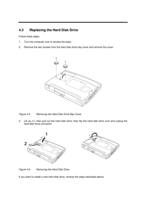 Page 153Disassembly and Unit Replacement4-74.3 Replacing the Hard Disk Drive
Follow these steps:
1.Turn the computer over to access the base.
2.Remove the two screws from the hard disk drive bay cover and remove the cover.Figure 4-5Removing the Hard Disk Drive Bay Cover
3.Lift up (1), then pull out the hard disk drive; then flip the hard disk drive over and unplug the
hard disk drive connector.Figure 4-6Removing the Hard Disk Drive
If you want to install a new hard disk drive, reverse the steps described above. 