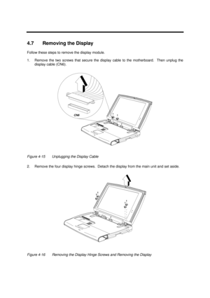 Page 159Disassembly and Unit Replacement4-134.7 Removing the Display
Follow these steps to remove the display module.
1.Remove the two screws that secure the display cable to the motherboard.  Then unplug the
display cable (CN6).Figure 4-15Unplugging the Display Cable
2.Remove the four display hinge screws.  Detach the display from the main unit and set aside.Figure 4-16Removing the Display Hinge Screws and Removing the DisplayCN6 