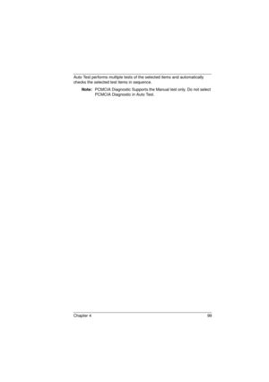 Page 107Chapter 4 99
Auto Test performs multiple tests of the selected items and automatically 
checks the selected test items in sequence.
Note:  PCMCIA Diagnostic Supports the Manual test only. Do not select 
 PCMCIA Diagnostic in Auto Test.
720.book  Page 99  Saturday, March 6, 1999  10:00 AM 