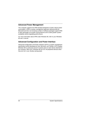 Page 3830 System Specifications
Advanced Power Management
This computer supports the APM standard designed to further reduce power 
consumption. APM is a power-management approach defined jointly by 
Microsoft and Intel. An increasing number of software packages support APM 
to take advantage of its power-saving features and to allow greater system 
availability without degrading performance.
For more information about APM under Windows 98, refer to your Windows 
98 user’s manual.
Advanced Configuration and...