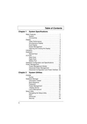 Page 5V
Chapter 1 System Specifications
Major Features . . . . . . . . . . . . . . . . . . . . . . . . . . . . .  1
System . . . . . . . . . . . . . . . . . . . . . . . . . . . . . . .  1
Connectivity  . . . . . . . . . . . . . . . . . . . . . . . . . . .  1
Display . . . . . . . . . . . . . . . . . . . . . . . . . . . . . . . . . . .  2
Video Performance   . . . . . . . . . . . . . . . . . . . . .  2
Simultaneous Display   . . . . . . . . . . . . . . . . . . .  2
Dual Display   . . . . . . . . . . . . . . . ....