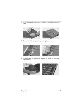 Page 71Chapter 3 63
4.  Lift the keyboard up and outward to expose the keyboard connector at 
CN20.
.
5.  Remove the keyboard by carefully releasing the connector.
6.  In reassembling the keyboard, be sure that the latches are lined up as 
indicated blew.
720.book  Page 63  Saturday, March 6, 1999  10:00 AM 