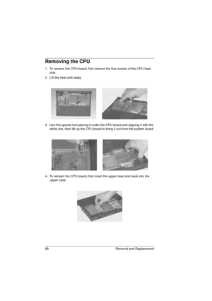 Page 7668 Removal and Replacement
Removing the CPU
1.  To remove the CPU board, first remove the five screws of the CPU heat 
sink.
2.  Lift the heat sink away.
3.  Use this special tool placing it under the CPU board and aligning it with the 
white line, then lift up the CPU board to bring it out from the system board.
4.  To reinsert the CPU board, first insert the upper heat sink back into the 
upper case.
720.book  Page 68  Saturday, March 6, 1999  10:00 AM 