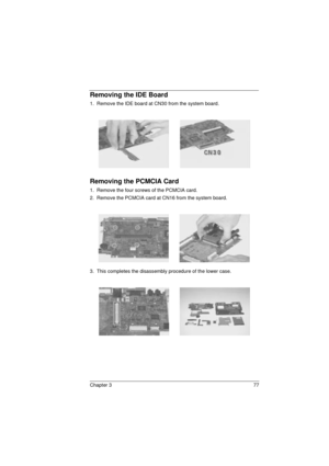 Page 85Chapter 3 77
Removing the IDE Board
1.  Remove the IDE board at CN30 from the system board.
Removing the PCMCIA Card
1.  Remove the four screws of the PCMCIA card.
2.  Remove the PCMCIA card at CN16 from the system board.
3.  This completes the disassembly procedure of the lower case.
720.book  Page 77  Saturday, March 6, 1999  10:00 AM 