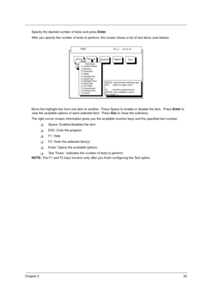 Page 41Chapter 235
Specify the desired number of tests and press Enter.
After you specify the number of tests to perform, the screen shows a list of test items (see below).
Move the highlight bar from one item to another.  Press Space to enable or disable the item.  Press Enter to 
view the available options of each selected item.  Press Esc to close the submenu.
The right corner screen information gives you the available function keys and the specified test number.
TSpace: Enables/disables the item
TESC: Exits...