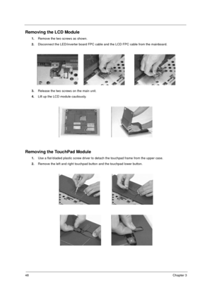 Page 5448Chapter 3
Removing the LCD Module
1.
Remove the two screws as shown.
2.
Disconnect the LED/inverter board FPC cable and the LCD FPC cable from the mainboard.
3.
Release the two screws on the main unit.
4.
Lift up the LCD module cautiously.
Removing the TouchPad Module
1.
Use a flat-bladed plastic screw driver to detach the touchpad frame from the upper case.
2.
Remove the left and right touchpad button and the touchpad lower button.
730sg-1.book  Page 48  Wednesday, December 1, 1999  6:03 PM 