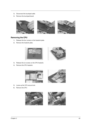 Page 55Chapter 349
3.Disconnect the touchpad cable
4.Remove the touchpad board.
Removing the CPU
1.Release the four screws on the heatsink plate.  
2.Remove the heatsink plate.
3.Release the six screws on the CPU heatsink.  
4.Remove the CPU heatsink.
5.Loose up the CPU secure knot.  
6.Remove the CPU.
730sg-1.book  Page 49  Wednesday, December 1, 1999  6:03 PM 