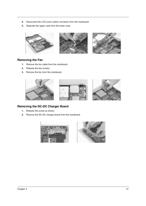 Page 57Chapter 351
4.Disconnect the LCD cover switch connector from the mainboard.
5.Separate the upper case from the lower case.
Removing the Fan
1.Remove the fan cable from the mainboard.
2.Release the two screws.
3.Remove the fan from the mainboard.
Removing the DC-DC Charger Board
1.Release the screw as shown.
2.Remove the DC-DC charger board from the mainboard.
730sg-1.book  Page 51  Wednesday, December 1, 1999  6:03 PM 