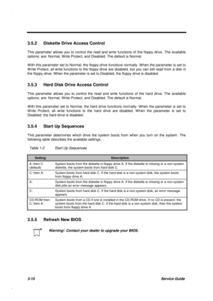 Page 1433-10Service Guide
3.5.2  Diskette Drive Access Control
This parameter allows you to control the read and write functions of the floppy drive. The available
options. are: Normal, Write Protect, and Disabled. The default is Normal.
W ith this parameter set to Normal, the floppy drive functions normally. W hen the parameter is set to
W rite Protect, all write functions to the floppy drive are disabled, but you can still read from a disk in
the floppy drive. When the parameter is set to Disabled, the floppy...