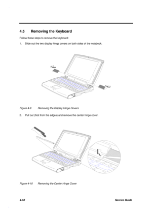 Page 1544-10Service Guide
4.5  Removing the Keyboard
Follow these steps to remove the keyboard:
1. Slide out the two display hinge covers on both sides of the notebook.
Figure 4-9 Removing the Display Hinge Covers
2. Pull out (first from the edges) and remove the center hinge cover.
Figure 4-10 Removing the Center Hinge Cover 