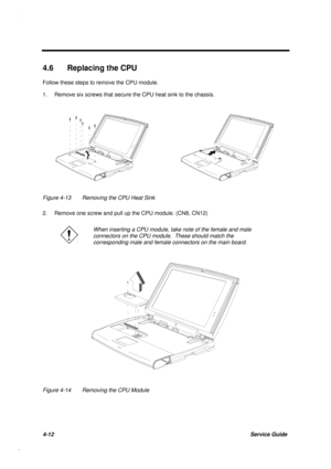 Page 1564-12Service Guide
4.6  Replacing the CPU
Follow these steps to remove the CPU module.
1. Remove six screws that secure the CPU heat sink to the chassis.
Figure 4-13 Removing the CPU Heat Sink
2. Remove one screw and pull up the CPU module. (CN8, CN12)
When inserting a CPU module, take note of the female and male
connectors on the CPU module.  These should match the
corresponding male and female connectors on the main board.
Figure 4-14 Removing the CPU Module 