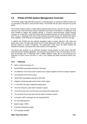 Page 100Major Chips Description 2-43
2.5  Philips 87C552 System Management Controller
The 87C552 Single-Chip 8-Bit Microcontroller is manufactured in an advanced CMOS process and
is a derivative of the 80C51 microcontroller family. The 87C552 has the same instruction set as the
80C51.
The 87C552 contains a 8kx8 a volatile 256x8 read/write data memory, five 8-bit I/O ports, one 8-bit
input port, two 16-bit timer/event counters (identical to the timers of the 80C51), an additional 16-bit
timer coupled to capture...