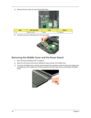 Page 8878Chapter 3
5.Remove the two screws (D) securing the VGA board. 
6.Carefully remove the VGA board from the main board. 
Removing the Middle Cover and the Power Board
1.See “Removing the Battery Pack” on page 62.
2.Open the LCD screen all the way to facilitate the easy removal of the middle cover. 
3.To remove the Middle Cover, carefully insert the plastic flat screwdriver under the side of the middle cover 
and gently pry up the middle cover. Continue prying on the other side until you could detach the...