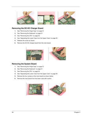 Page 6456Chapter 3
Removing the DC-DC Charger Board
1.
See “Removing the Hinge Caps” on page 51
2.
See “Removing the Keyboard” on page 51
3.
See “Removing the CPU” on page 53
4.
See “Separating the Lower Case from the Upper Case” on page 55
5.
Release the screw as shown.
6.
Remove the DC-DC charger board from the main board.
Removing the System Board
1.
See “Removing the Hinge Caps” on page 51
2.
See “Removing the Keyboard” on page 51
3.
See “Removing the CPU” on page 53
4.
See “Separating the Lower Case from...