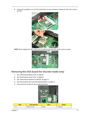 Page 85Chapter 377
5.Using a flat screwdriver, turn the CPU socket latch counter-clockwise to release the CPU, then remove 
the CPU. 
NOTE: When installing the CPU, make sure to install the CPU with PIN 1 at the corner as shown. 
Removing the VGA board (for Discrete model only)
1.See “Removing the Battery Pack” on page 62.
2.See “Removing the Lower Cover” on page 64.
3.See “Removing the Heatsink Fan Module” on page 74.
4.See “Removing the CPU and VGA Heatsink Module” on page 75.
5.Remove the two screws (D)...