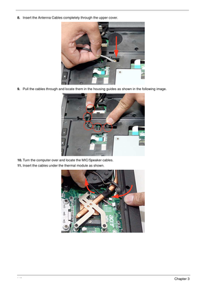 Page 12011 0Chapter 3
8.Insert the Antenna Cables completely through the upper cover.
9.Pull the cables through and locate them in the housing guides as shown in the following image.
10.Turn the computer over and locate the MIC/Speaker cables.
11 .Insert the cables under the thermal module as shown. 