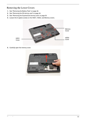 Page 61Chapter 351
Removing the Lower Covers
1.See “Removing the Battery Pack” on page 48.
2.See “Removing the SD dummy card” on page 49.
3.See “Removing the ExpressCard dummy card” on page 50.
4.Loosen the 9 captive screws on the HDD1, HDD2, and Memory covers.
   
5.Carefully open the memory cover. 
HDD2 
Cover Memory 
Cover
HDD1 
Cover 