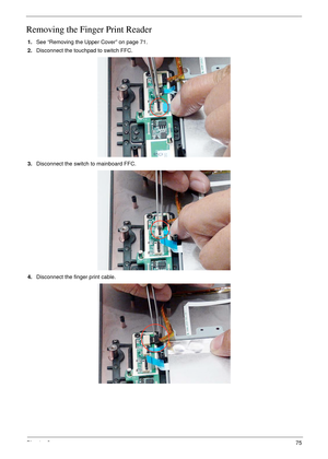 Page 85Chapter 375
Removing the Finger Print Reader
1.See “Removing the Upper Cover” on page 71.
2.Disconnect the touchpad to switch FFC.
3.Disconnect the switch to mainboard FFC.
4.Disconnect the finger print cable. 