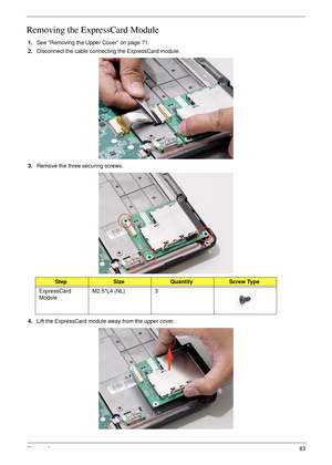 Page 93Chapter 383
Removing the ExpressCard Module
1.See “Removing the Upper Cover” on page 71.
2.Disconnect the cable connecting the ExpressCard module.
3.Remove the three securing screws.
4.Lift the ExpressCard module away from the upper cover.
StepSizeQuantityScrew Type
ExpressCard 
ModuleM2.5*L4 (NL) 3 