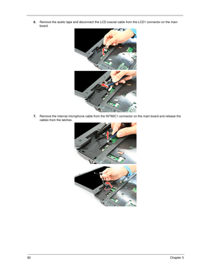 Page 9282Chapter 3
6.Remove the acetic tape and disconnect the LCD coaxial cable from the LCD1 connector on the main 
board.   
7.Remove the internal microphone cable from the INTMIC1 connector on the main board and release the 
cables from the latches. 
SG_Tangiz.book  Page 82  Tuesday, July 10, 2007  11:01 AM 