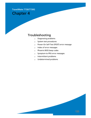 Page 145135
❑Diagnosing problems
❑System test procedures
❑Power-On Self-Test (POST) error message
❑Index of error messages
❑Phoenix BIOS beep codes
❑Symptom-to-FRU error messages
❑Intermittent problems
❑Undetermined problems
Troubleshooting
Chapter 4
TravelMate 7730/7730G 