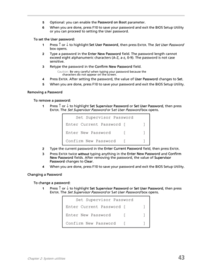 Page 51Chapter 2: System utilities43
5Optional: you can enable the Password on Boot parameter.
6When you are done, press F10 to save your password and exit the BIOS Setup Utility 
or you can proceed to setting the User password.
To set the User password:
1Press ↑ or ↓ to highlight Set User Password, then press ENTER. The Set User Password 
box opens.
2Type a password in the Enter New Password field. The password length cannot 
exceed eight alphanumeric characters (A-Z, a-z, 0-9). The password is not case...