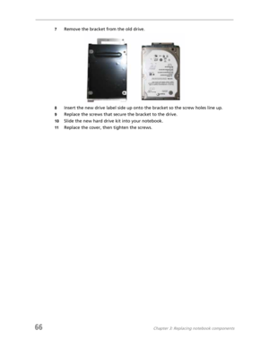 Page 7466Chapter 3: Replacing notebook components
7Remove the bracket from the old drive.
8Insert the new drive label side up onto the bracket so the screw holes line up.
9Replace the screws that secure the bracket to the drive.
10Slide the new hard drive kit into your notebook.
11Replace the cover, then tighten the screws. 