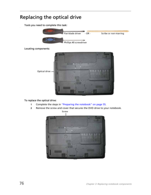 Page 8476Chapter 3: Replacing notebook components
Replacing the optical drive
Tools you need to complete this task:v
Locating components:
To replace the optical drive:
1Complete the steps in “Preparing the notebook” on page 55.
2Remove the screw and cover that secures the DVD drive to your notebook.
Flat-blade driver Scribe or non-marring - OR -
Phillips #0 screwdriver
Optical drive
Screw 