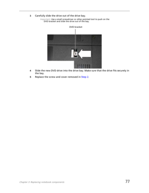 Page 85Chapter 3: Replacing notebook components77
3Carefully slide the drive out of the drive bay.
Important: Use a small screwdriver or other pointed tool to push on the 
DVD bracket and slide the drive out of the bay.
4Slide the new DVD drive into the drive bay. Make sure that the drive fits securely in 
the bay.
5Replace the screw and cover removed in Step 2.
DVD bracket 
