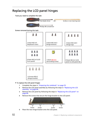 Page 10092Chapter 3: Replacing notebook components
Replacing the LCD panel hinges
Tools you need to complete this task:v
Screws removed during this task:
To replace the LCD panel hinges:
1Complete the steps in “Preparing the notebook” on page 55.
2Remove the LCD panel assembly by following the steps in “Replacing the LCD 
assembly” on page 84.
3Remove the LCD panel by following the steps in “Replacing the LCD panel” on 
page 89.
4Remove the screws that secure the hinge bracket to the LCD panel.
5Place the new...