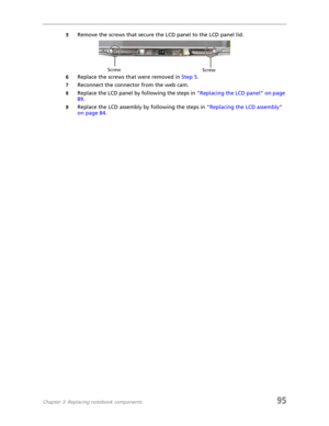 Page 103Chapter 3: Replacing notebook components95
5Remove the screws that secure the LCD panel to the LCD panel lid.
6Replace the screws that were removed in Step 5.
7Reconnect the connector from the web cam.
8Replace the LCD panel by following the steps in “Replacing the LCD panel” on page 
89.
9Replace the LCD assembly by following the steps in “Replacing the LCD assembly” 
on page 84.
Screw
Screw 