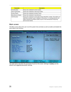 Page 4638Chapter 2: System utilities
Main screen
The Main screen allows the user to set the system time and date as well as enable and disable the 
boot option and recovery.
The table below describes the parameters found on this screen. Settings in 
boldface are the 
default and suggested parameter settings.
Serial Number Shows the notebook’s serial number.
Asset Tag Number Shows the notebook’s asset tag number.
Product Name Shows the notebook’s product name.
Manufacturer Name Shows the notebook’s...