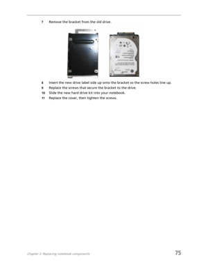 Page 83Chapter 3: Replacing notebook components75
7Remove the bracket from the old drive.
8Insert the new drive label side up onto the bracket so the screw holes line up.
9Replace the screws that secure the bracket to the drive.
10Slide the new hard drive kit into your notebook.
11Replace the cover, then tighten the screws. 