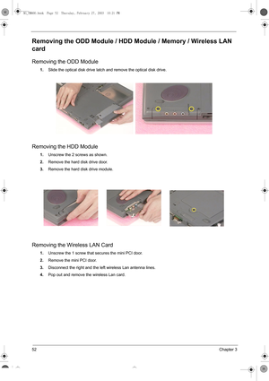 Page 6052Chapter 3
Removing the ODD Module / HDD Module / Memory / Wireless LAN 
card
Removing the ODD Module
1.Slide the optical disk drive latch and remove the optical disk drive.
Removing the HDD Module
1.Unscrew the 2 screws as shown.
2.Remove the hard disk drive door.
3.Remove the hard disk drive module.
Removing the Wireless LAN Card
1.Unscrew the 1 screw that secures the mini PCI door.
2.Remove the mini PCI door.
3.Disconnect the right and the left wireless Lan antenna lines.
4.Pop out and remove the...