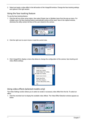 Page 4030Chapter 1
2. Select and apply a video effect in the left section of the VisageON window. Change the face tracking settings 
and options in the right section.
Using the face tracking feature
To use the face tracking feature:
1. Click the left icon down arrow button, then select Single User or Multiple Users from the pop-up menu. For 
multiple users, the face tracking feature automatically centers all the users’ face in the capture window, 
otherwise the utility centers the face of the user closest to...