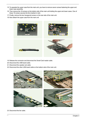 Page 7363Chapter 3
15. To separate the upper case from the main unit, you have to remove seven screws fastening the upper and 
lower case assembly.
16. Then remove the 18 screws on the bottom side of the main unit holding the upper and lower cases. One of 
these 18 screws secures the fan (marked in red).
17. Finally, remove the two hexagonal screws on the rear side of the main unit.
18. Now detach the upper case from the main unit.
19. Release the connector and disconnect the Smart Card reader cable.
20....