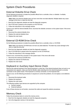 Page 8272Chapter 4
System Check Procedures
External Diskette Drive Check
Do the following procedures to isolate the possible effects from a controller, driver, or diskette. A writable, 
diagnostic diskette is required.
Note: Make sure that the diskette does not have more than one label attached. Multiple labels may cause 
damage to the drive or make the drive fail.
1. Boot from the diagnostic diskette and start the diagnostic programs.
2. See if FDD test is passed as the programs run the FDD test.
3. Follow the...