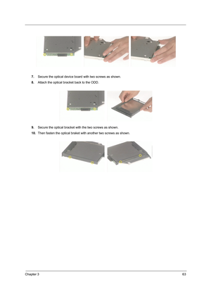 Page 71Chapter 363
7.Secure the optical device board with two screws as shown.
8.Attach the optical bracket back to the ODD.
9.Secure the optical bracket with the two screws as shown.
10.Then fasten the optical braket with another two screws as shown. 