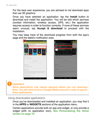 Page 2626 - Going online
For the best user experience, you are advised to not download apps 
that use 3D graphics.
Once you have selected an application, tap the Install button to 
download and install the application. You will be told which services 
(contact information, wireless access, GPS, etc.) the application 
requires access in order to function correctly. If none of these services 
seem unusual, tap Accept & download to proceed with the 
installation.
You may keep track of the download progress from...