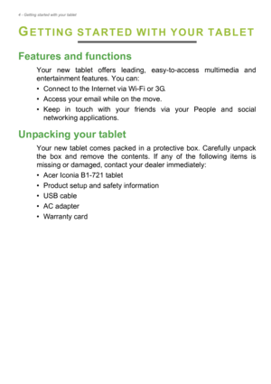 Page 44 - Getting started with your tablet
GETTING STARTED WITH YOUR TABLET
Features and functions
Your new tablet offers leading, easy-to-access multimedia and 
entertainment features. You can:
• Connect to the Internet via Wi-Fi or 3G.
• Access your email while on the move.
• Keep in touch with your friends via your People and social 
networking applications.
Unpacking your tablet
Your new tablet comes packed in a protective box. Carefully unpack 
the box and remove the contents. If any of the following...