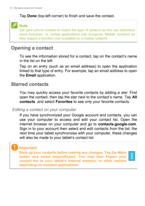 Page 3232 - Managing people and contacts
Tap Done (top-left corner) to finish and save the contact.
Opening a contact
To see the information stored for a contact, tap on the contact’s name 
in the list on the left. 
Tap on an entry (such as an email address) to open the application 
linked to that type of entry. For example, tap an email address to open 
the Email application.
Starred contacts
You may quickly access your favorite contacts by adding a star. First 
open the contact, then tap the star next to the...