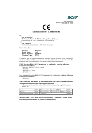 Page 58Acer Incorporated8F, 88, Sec. 1, Hsin Tai Wu Rd., Hsichih 
Taipei Hsien 221, Taiwan
Declaration of Conformity 
We,
Acer Incorporated
8F, 88, Sec. 1, Hsin Tai Wu Rd., Hsichih, Taipei Hsien 221, Taiwan 
Contact Person: Mr. Easy Lai, e-mail:easy_lai@acer.com.tw 
And,
Acer Europe SA
Via Cantonale, Centro Galleria 2 6928 Manno Switzerland 
Hereby declare that: 
Product:    Projector 
Trade Name:   Acer 
Model Number:    D1P0919
Machine Type: P7500
Is compliant with the essential requirements and other...