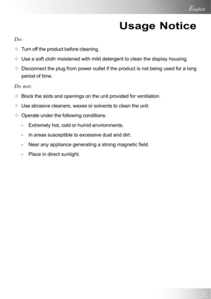 Page 33
English
Usage Notice
Do:
™Turn off the product before cleaning.
™Use a soft cloth moistened with mild detergent to clean the display housing.
™Disconnect the plug from power outlet if the product is not being used for a long
period of time.
Do not:
™Block the slots and openings on the unit provided for ventilation.
™Use abrasive cleaners, waxes or solvents to clean the unit.
™Operate under the following conditions:
- Extremely hot, cold or humid environments.
- In areas susceptible to excessive dust...