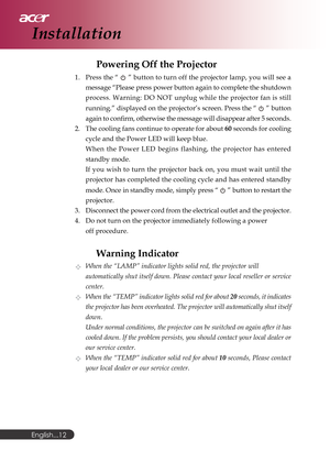 Page 12English...
12
Powering Off the Projector
1. Press the “  ” button to turn off the projector lamp, you will see a
message “Please press power button again to complete the shutdown
process. Warning: DO NOT unplug while the projector fan is still
running.” displayed on the projector’s screen. Press the “ 
 ” button
again to confirm, otherwise the message will disappear after 5 seconds.
2. The cooling fans continue to operate for about 60 seconds for cooling
cycle and the Power LED will keep blue.
When the...