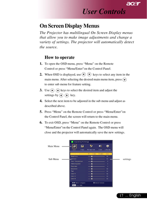 Page 1717... English
The Projector has multilingual On Screen Display menus
that allow you to make image adjustments and change a
variety of settings. The projector will automatically detect
the source.
How to operate
1.To open the OSD menu, press “Menu” on the Remote
Control or press “Menu/Enter”on the Control Panel.
2.When OSD is displayed, use     keys to select any item in the
main menu. After selecting the desired main menu item, press 
to enter sub menu for feature setting.
3.Use    keys to select the...