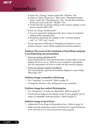 Page 2828English ...
5. Select the “Change” button under the “Monitor” tab .
6. Click on “Show all devices”. Then select “Standard monitor
types” under the “Manufacturers” box ; choose the resolution
mode you need under the “Models” box.
7. Verify that the resolution setting of the monitor display is less
than or equal to 800 x 600.
4If you are using a Notebook PC:
1. You are required to implement the above steps of resolution
setting of the computer first.
2. Switch the Notebook PC display to the “external...